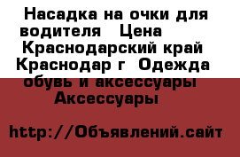 Насадка на очки для водителя › Цена ­ 800 - Краснодарский край, Краснодар г. Одежда, обувь и аксессуары » Аксессуары   